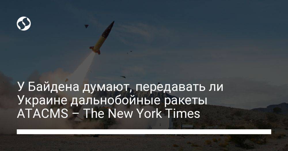У Байдена думают, передавать ли Украине дальнобойные ракеты ATACMS – The New York Times