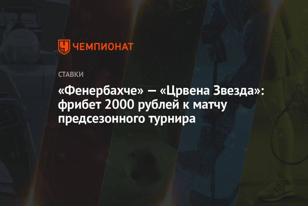 «Фенербахче» — «Црвена Звезда»: фрибет 2000 рублей к матчу предсезонного турнира