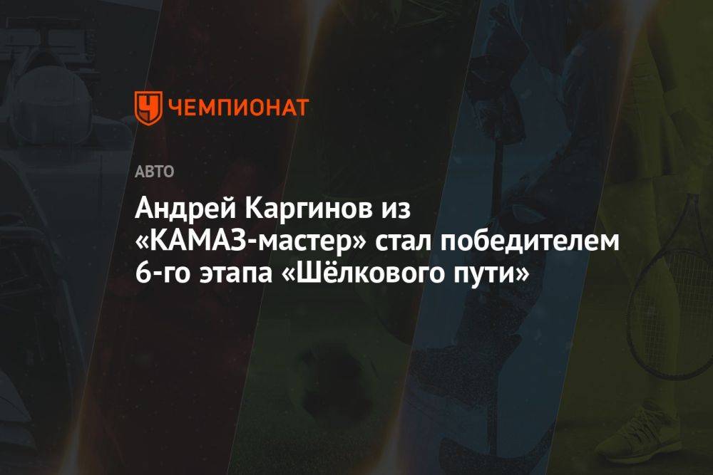 Андрей Каргинов из «КАМАЗ-мастер» стал победителем 6-го этапа «Шёлкового пути»