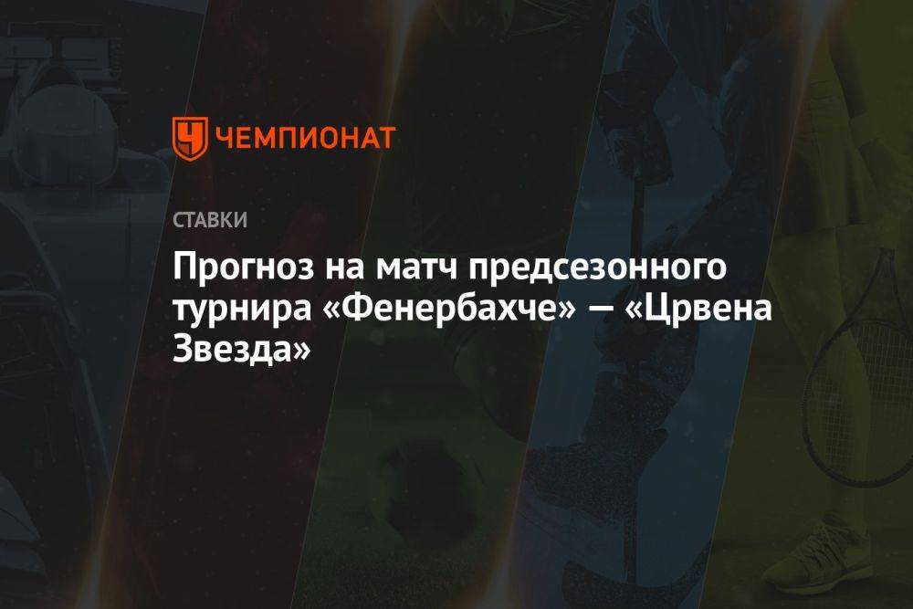 Прогноз на матч предсезонного турнира «Фенербахче» — «Црвена Звезда»