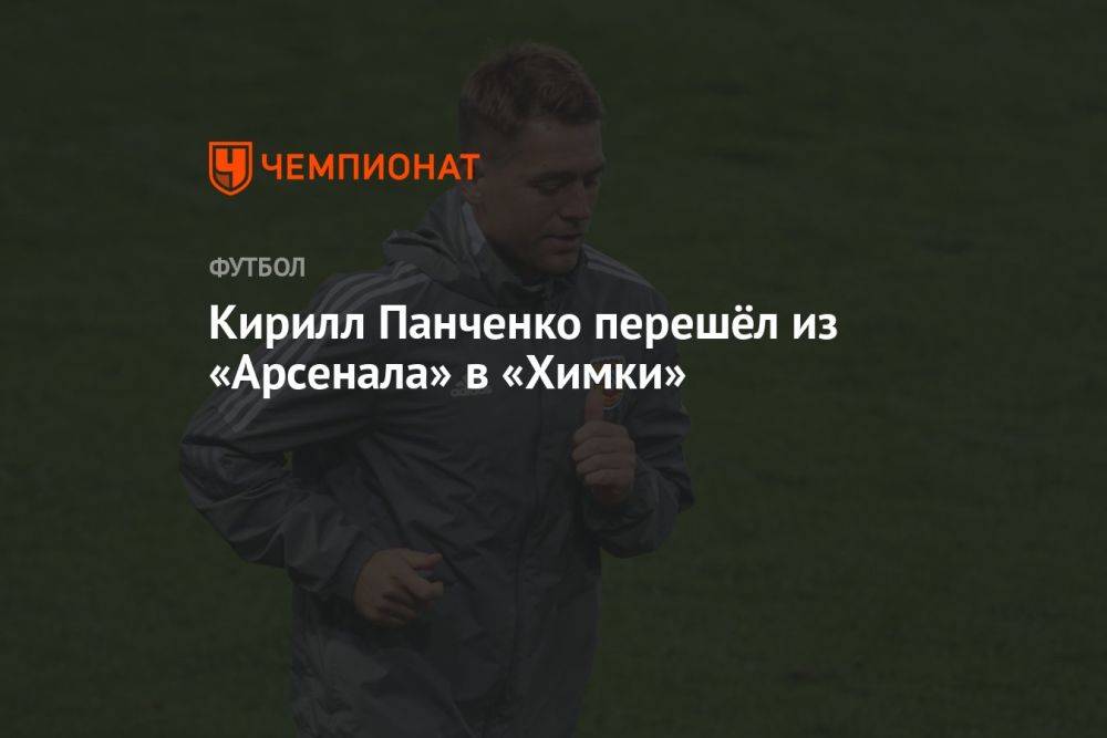 Кирилл Панченко перешёл из «Арсенала» в «Химки»