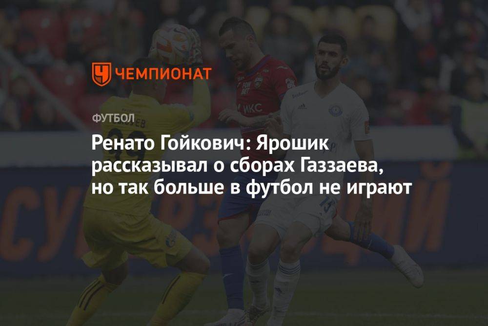 Ренато Гойкович: Ярошик рассказывал о сборах Газзаева, но так больше в футбол не играют