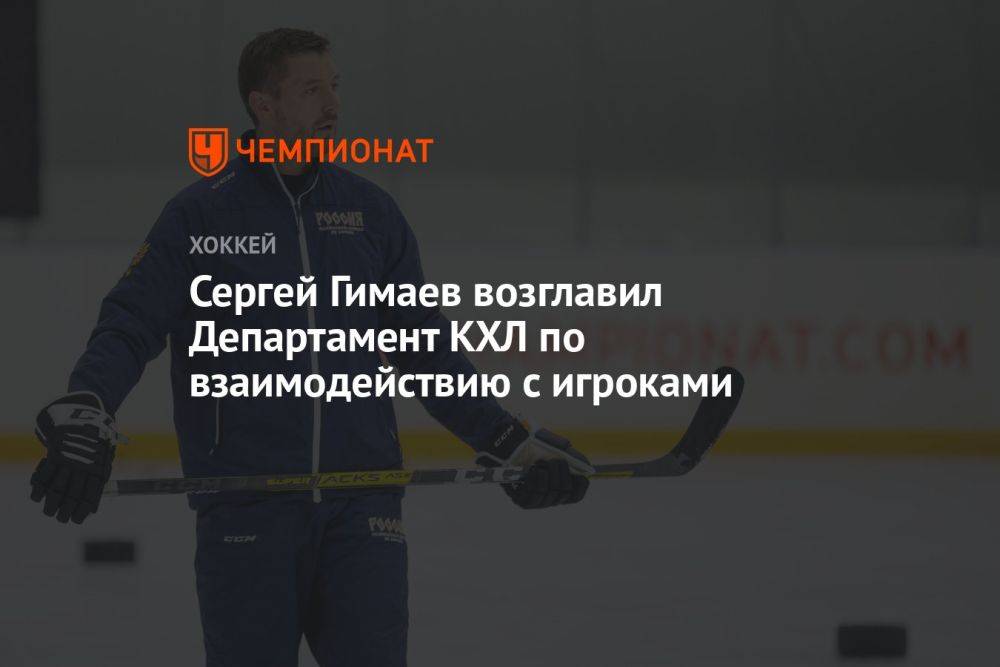 Сергей Гимаев возглавил Департамент КХЛ по взаимодействию с игроками