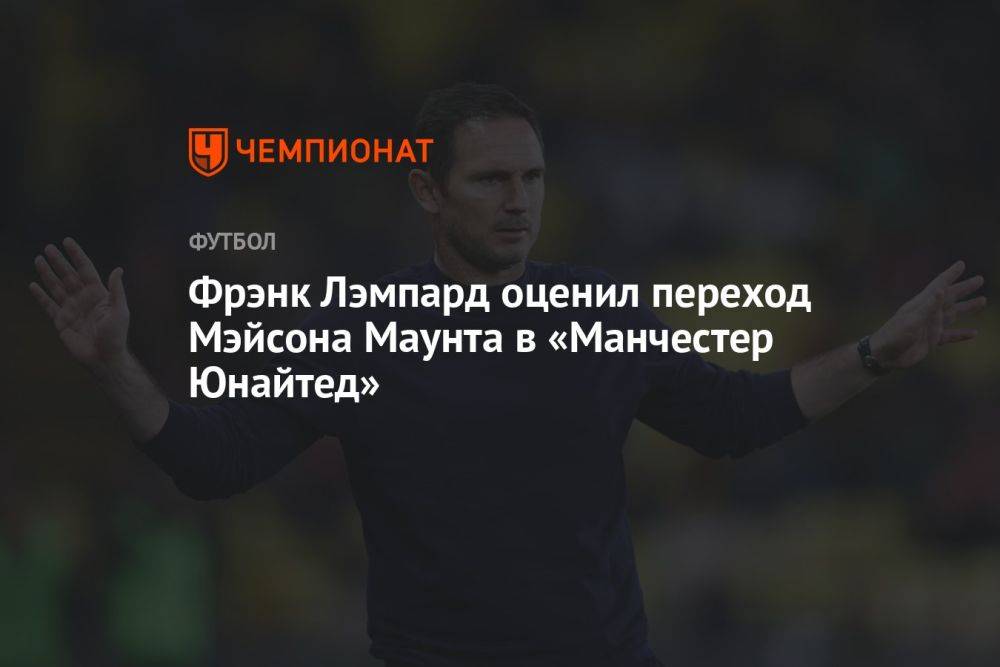 Фрэнк Лэмпард оценил переход Мэйсона Маунта в «Манчестер Юнайтед»