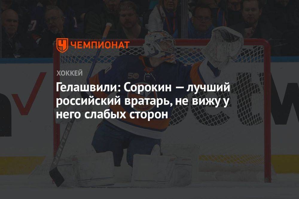 Гелашвили: Сорокин — лучший российский вратарь, не вижу у него слабых сторон