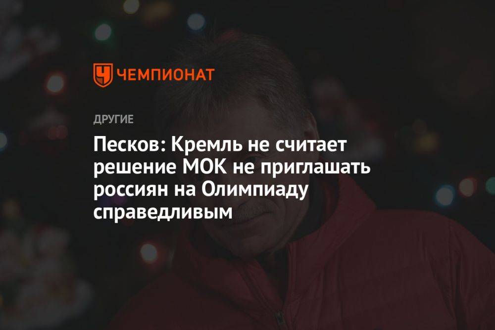 Песков: Кремль не считает решение МОК не приглашать россиян на Олимпиаду справедливым
