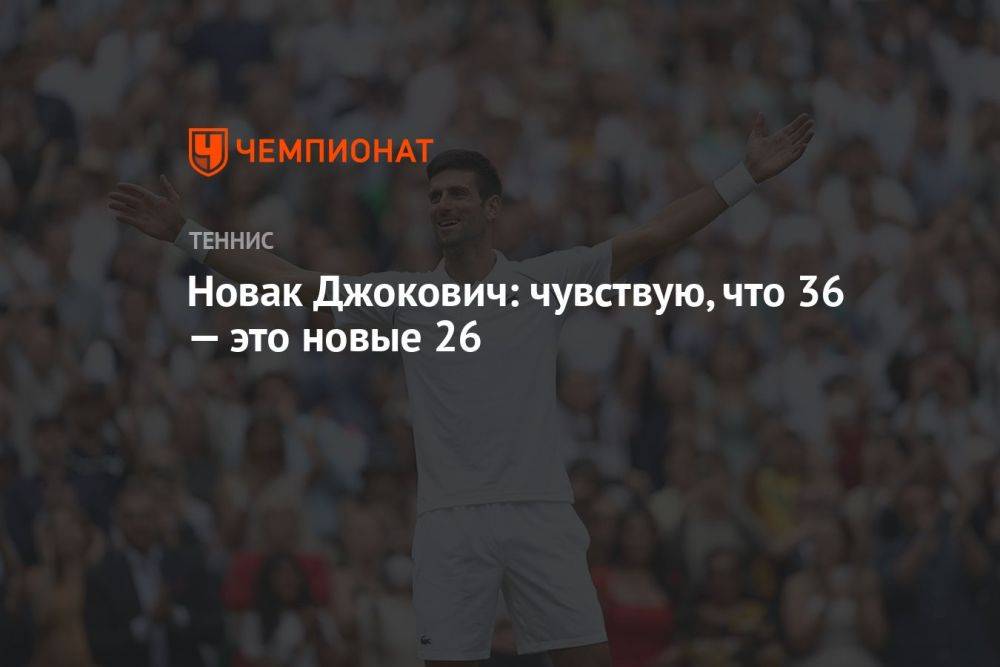 Новак Джокович: чувствую, что 36 — это новые 26