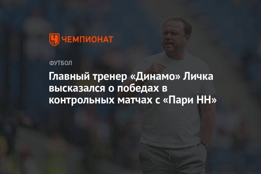 Главный тренер «Динамо» Личка высказался о победах в контрольных матчах с «Пари НН»