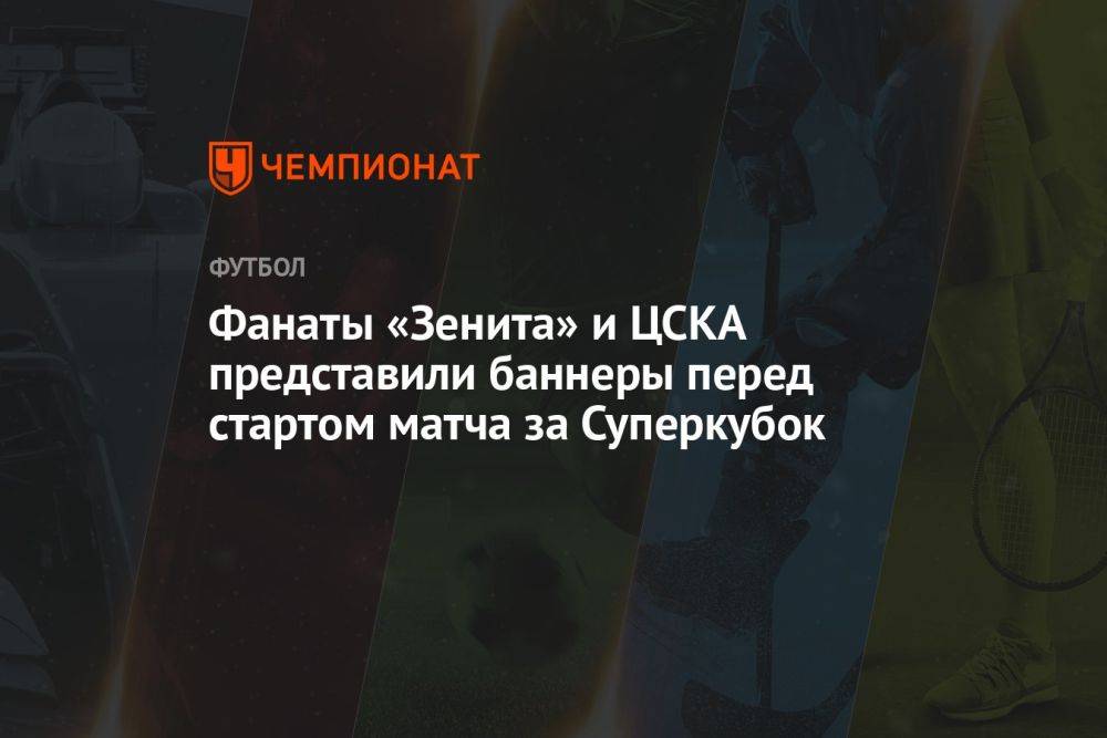 Фанаты «Зенита» и ЦСКА представили баннеры перед стартом матча за Суперкубок