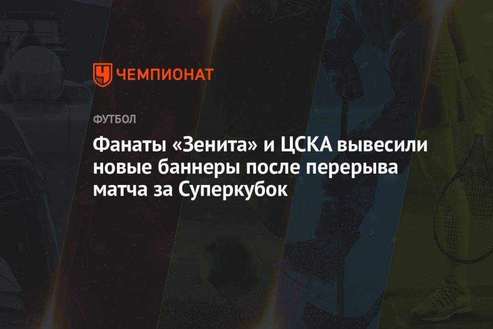 Фанаты «Зенита» и ЦСКА вывесили новые баннеры после перерыва матча за Суперкубок