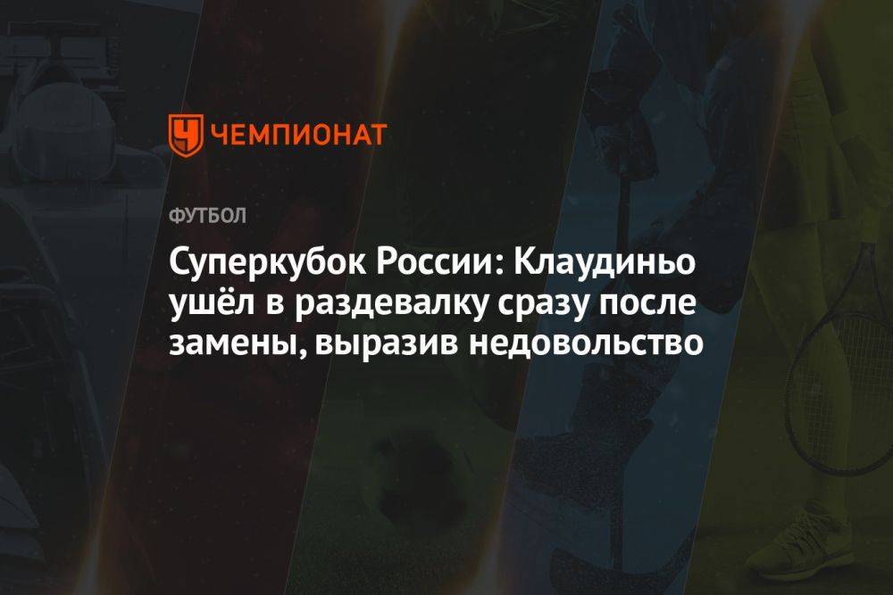 Суперкубок России: Клаудиньо ушёл в раздевалку сразу после замены, выразив недовольство