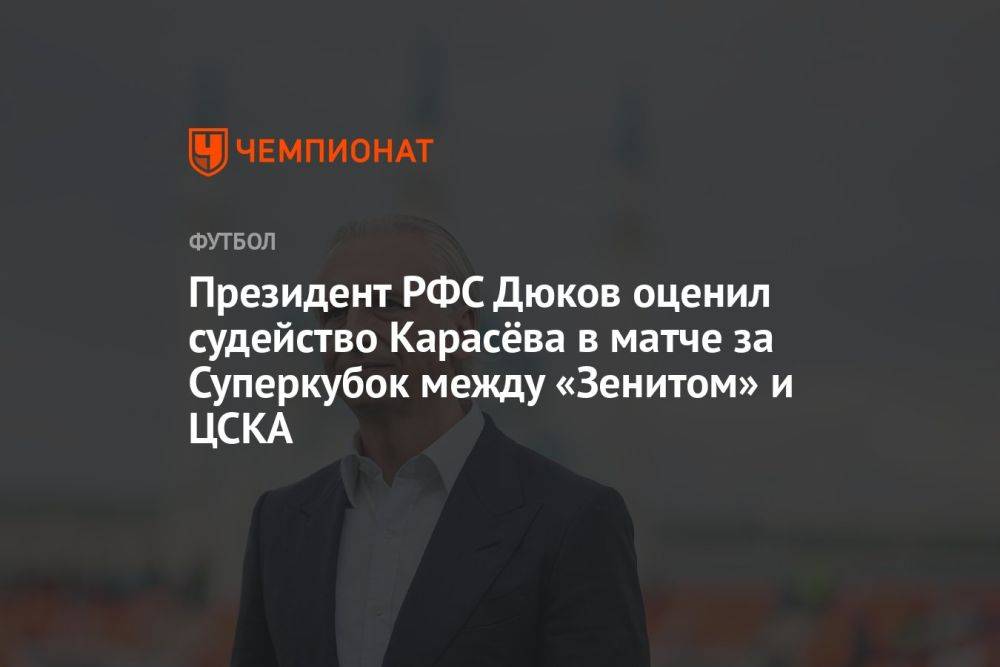 Президент РФС Дюков оценил судейство Карасёва в матче за Суперкубок между «Зенитом» и ЦСКА