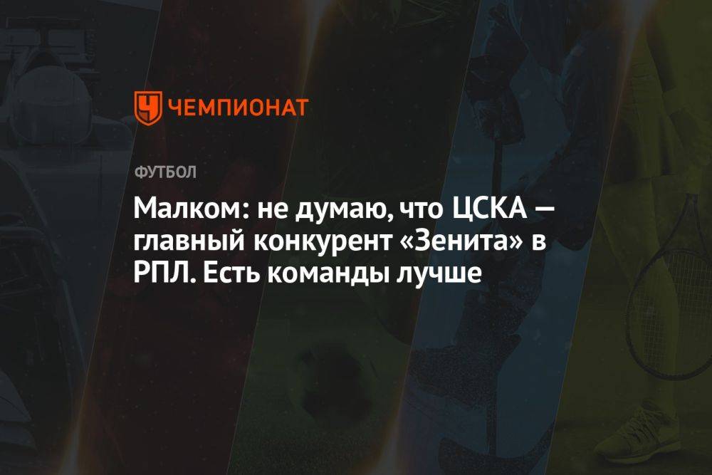 Малком: не думаю, что ЦСКА — главный конкурент «Зенита» в РПЛ. Есть команды лучше