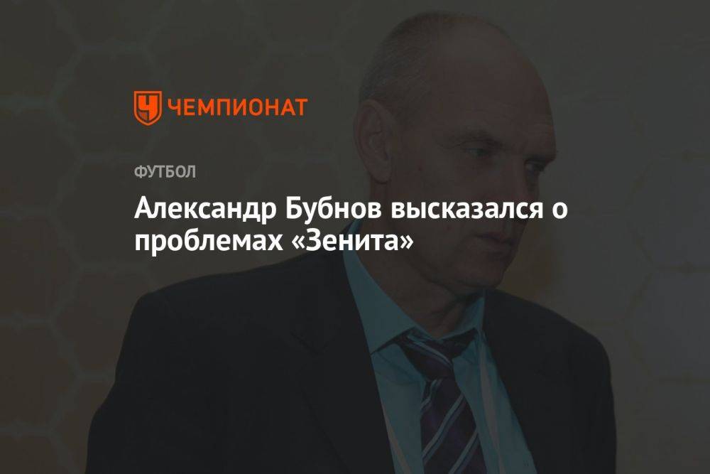 Александр Бубнов высказался о проблемах «Зенита»