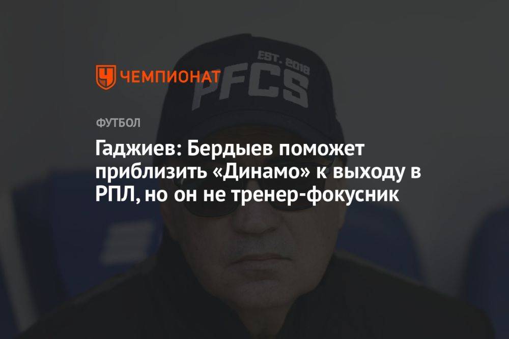 Гаджиев: Бердыев поможет приблизить «Динамо» к выходу в РПЛ, но он не тренер-фокусник