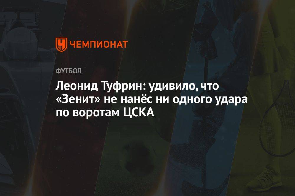 Леонид Туфрин: удивило, что «Зенит» не нанёс ни одного удара по воротам ЦСКА