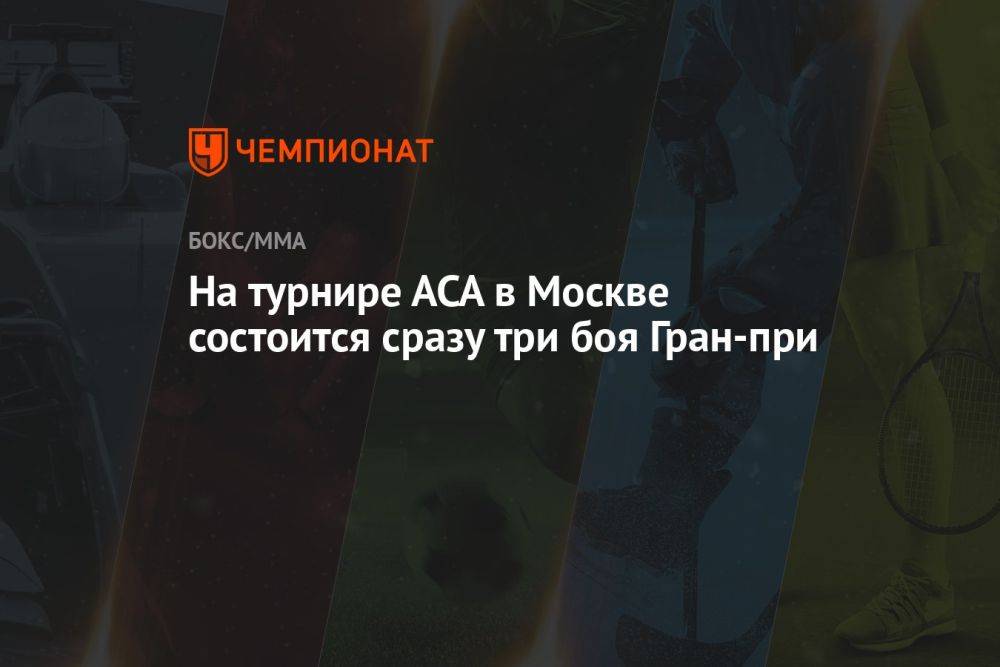 На турнире АСА в Москве состоится сразу три боя Гран-при