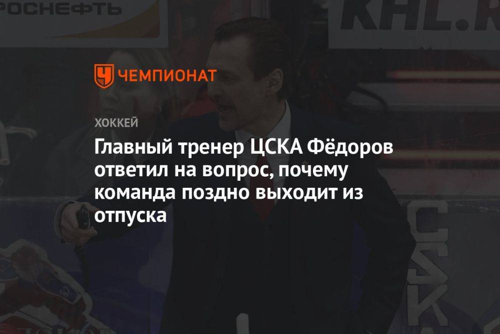Главный тренер ЦСКА Фёдоров ответил на вопрос, почему команда поздно выходит из отпуска