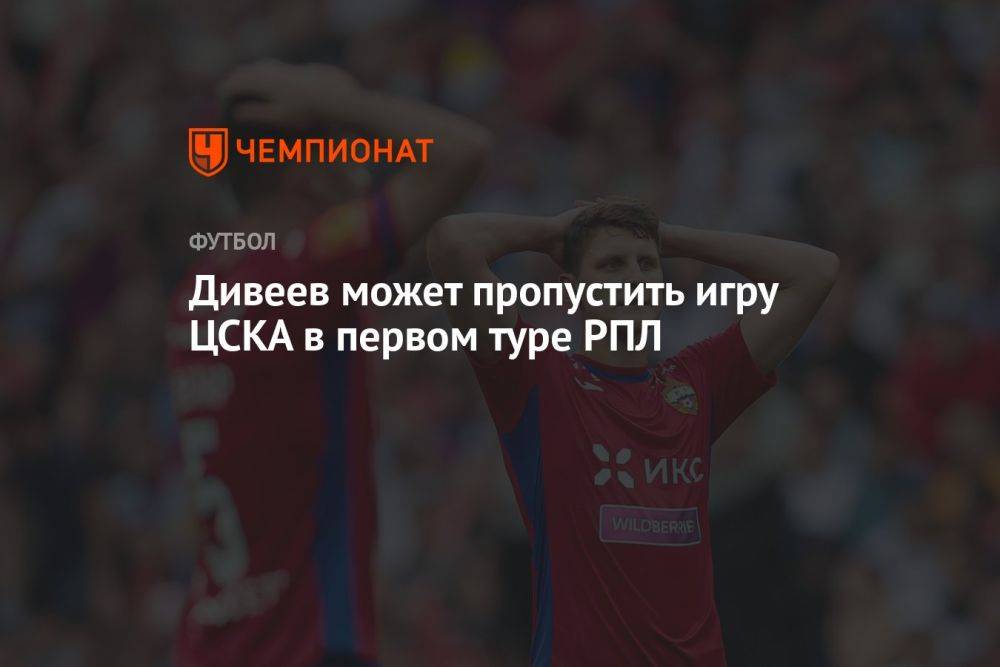 Дивеев может пропустить игру ЦСКА в 1-м туре РПЛ