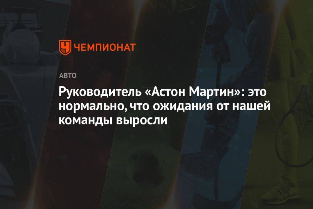 Руководитель «Астон Мартин»: это нормально, что ожидания от нашей команды выросли