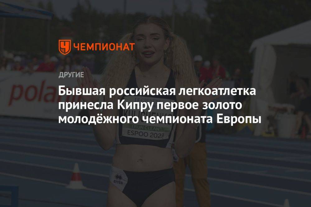 Бывшая российская легкоатлетка принесла Кипру первое золото молодёжного чемпионата Европы