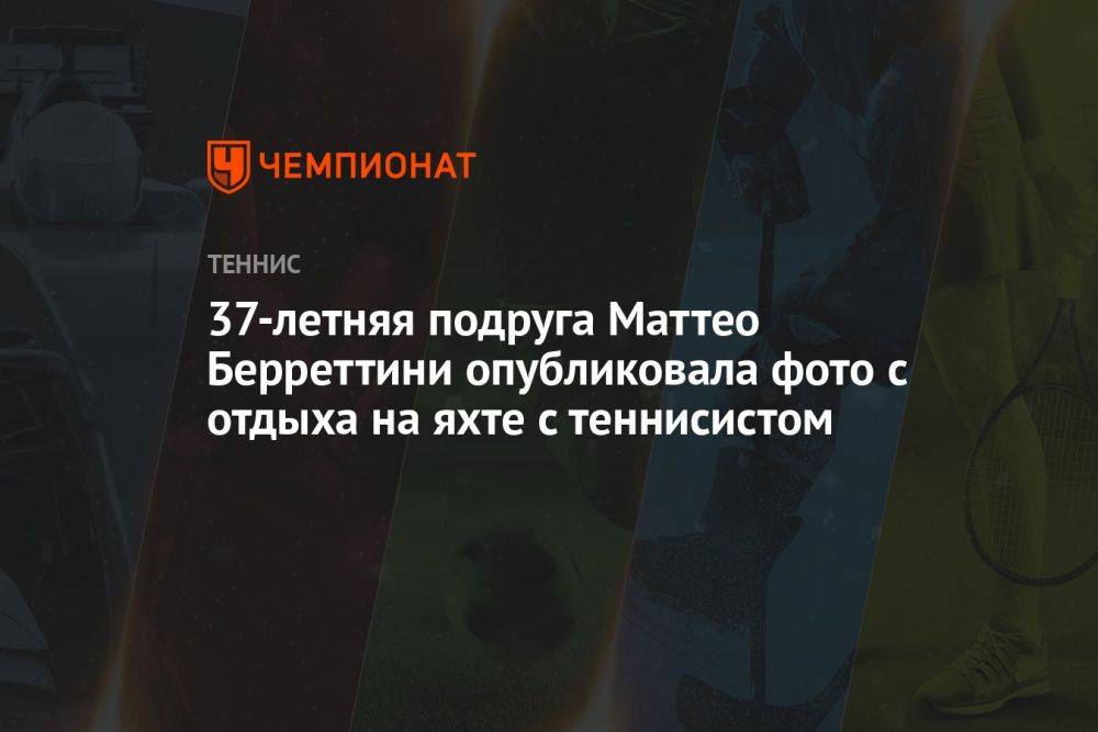 37-летняя подруга Маттео Берреттини опубликовала фото с отдыха на яхте с теннисистом