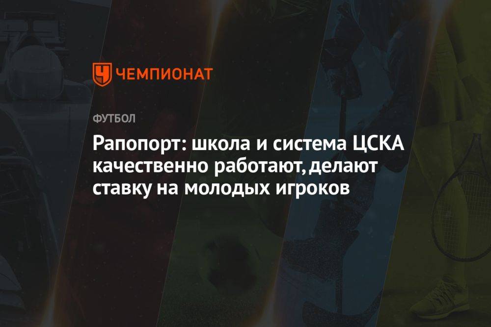 Рапопорт: школа и система ЦСКА качественно работают, делают ставку на молодых игроков
