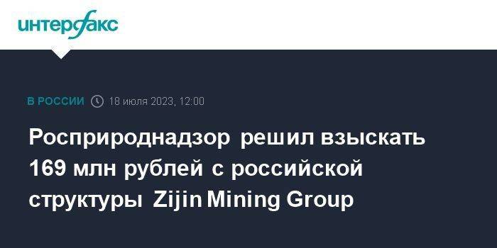 Росприроднадзор решил взыскать 169 млн рублей с российской структуры Zijin Mining Group