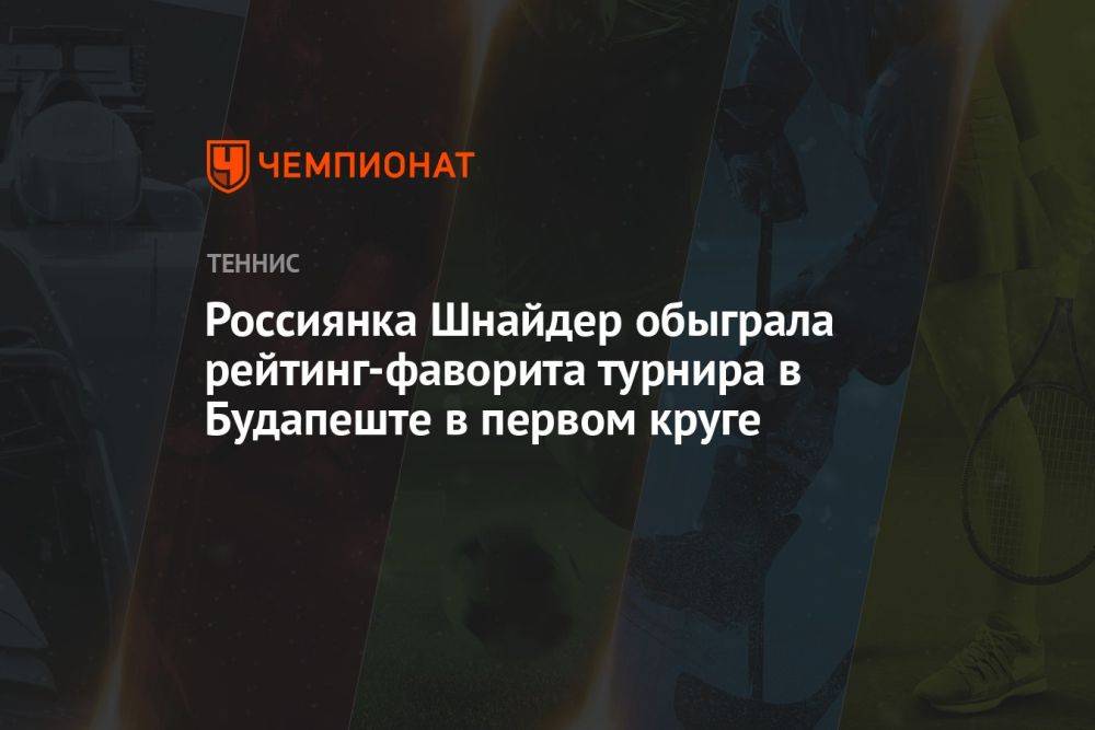 Россиянка Шнайдер обыграла рейтинг-фаворита турнира в Будапеште в первом круге