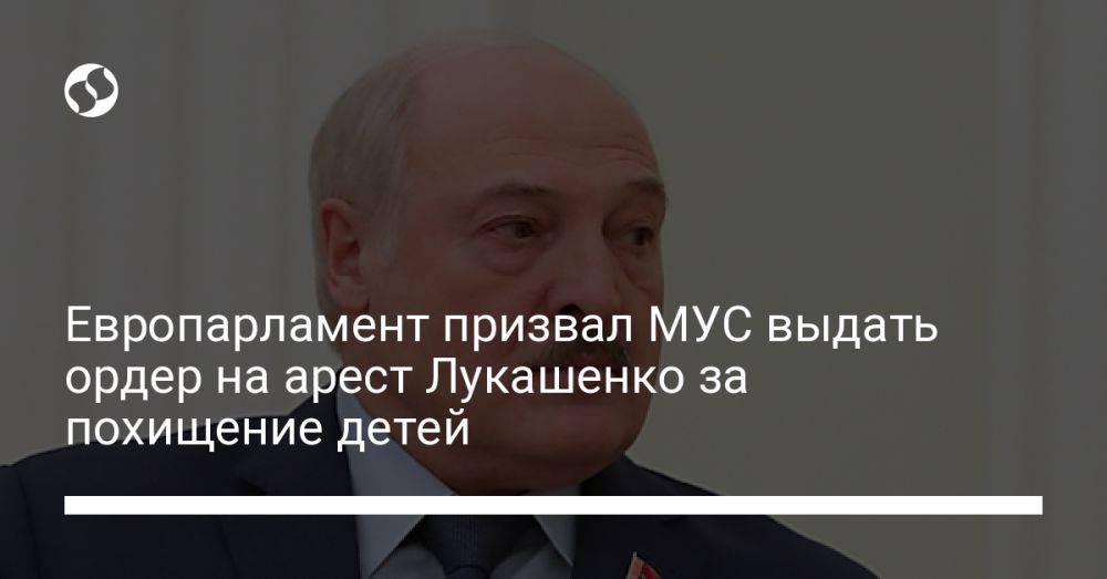 Европарламент призвал МУС выдать ордер на арест Лукашенко за похищение детей