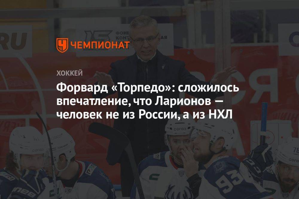 Форвард «Торпедо»: сложилось впечатление, что Ларионов — человек не из России, а из НХЛ