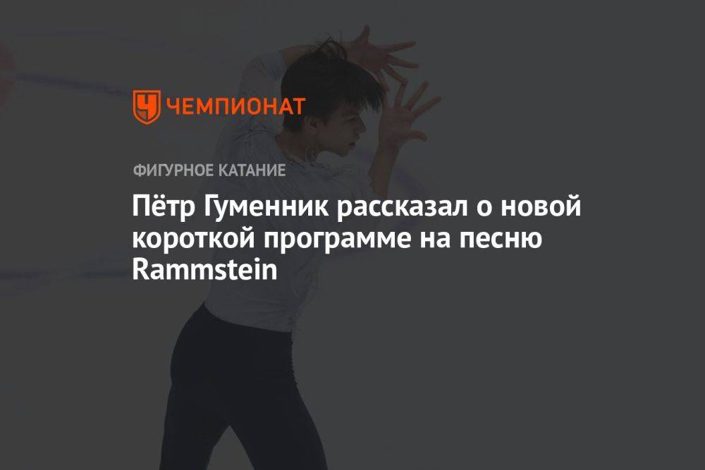 Пётр Гуменник рассказал о новой короткой программе на песню Rammstein