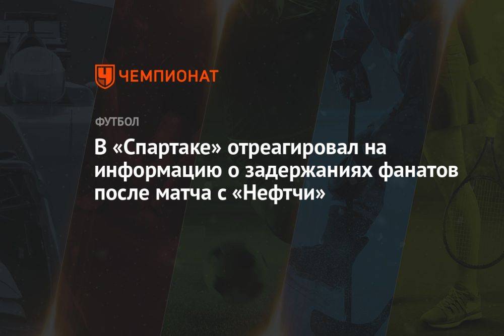 В «Спартаке» отреагировал на информацию о задержаниях фанатов после матча с «Нефтчи»