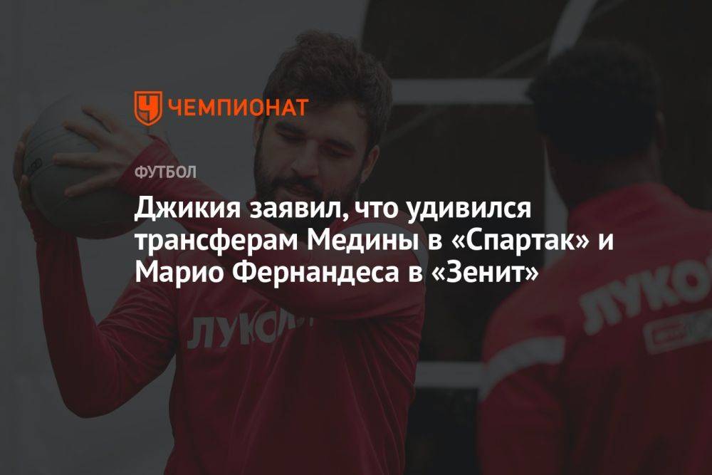 Джикия заявил, что удивился трансферам Медины в «Спартак» и Марио Фернандеса в «Зенит»
