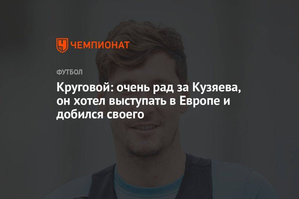 Круговой: очень рад за Кузяева, он хотел выступать в Европе и добился своего