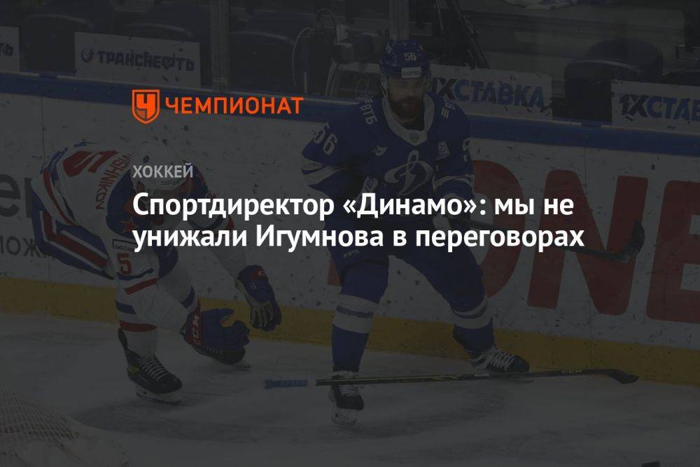 Спортдиректор «Динамо»: мы не унижали Игумнова в переговорах