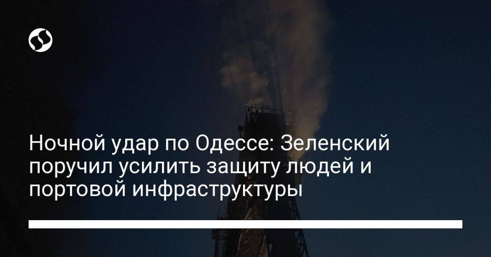 Ночной удар по Одессе: Зеленский поручил усилить защиту людей и портовой инфраструктуры