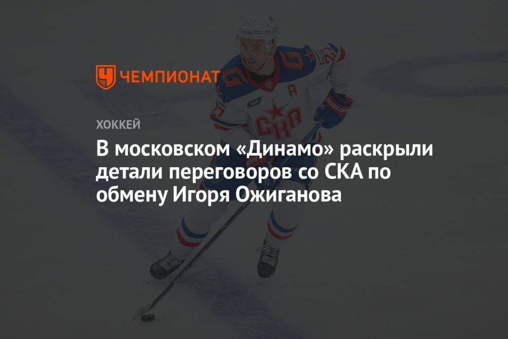 В московском «Динамо» раскрыли детали переговоров со СКА по обмену Игоря Ожиганова