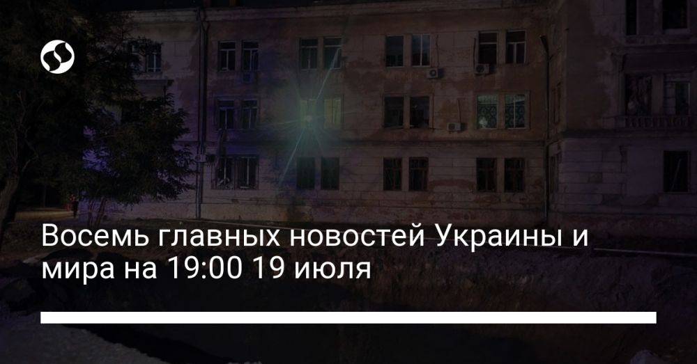 Восемь главных новостей Украины и мира на 19:00 19 июля