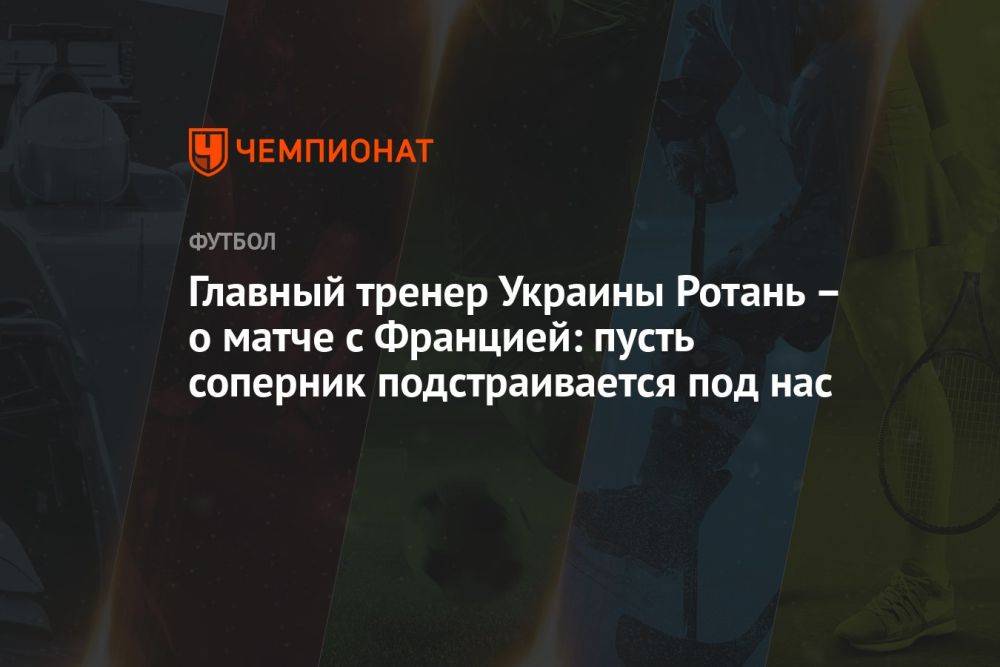 Главный тренер Украины Ротань – о матче с Францией: пусть соперник подстраивается под нас