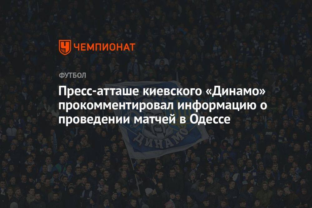 Пресс-атташе киевского «Динамо» прокомментировал информацию о проведении матчей в Одессе