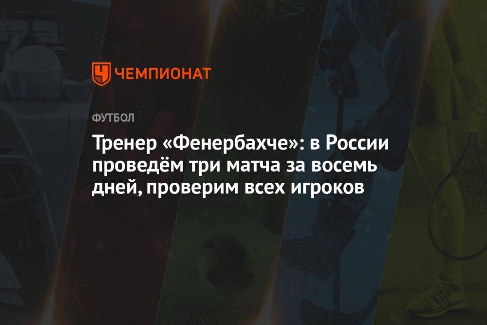 Тренер «Фенербахче»: в России проведём три матча за восемь дней, проверим всех игроков
