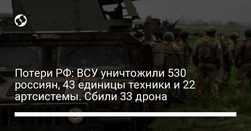 Потери РФ: ВСУ уничтожили 530 россиян, 43 единицы техники и 22 артсистемы. Сбили 33 дрона