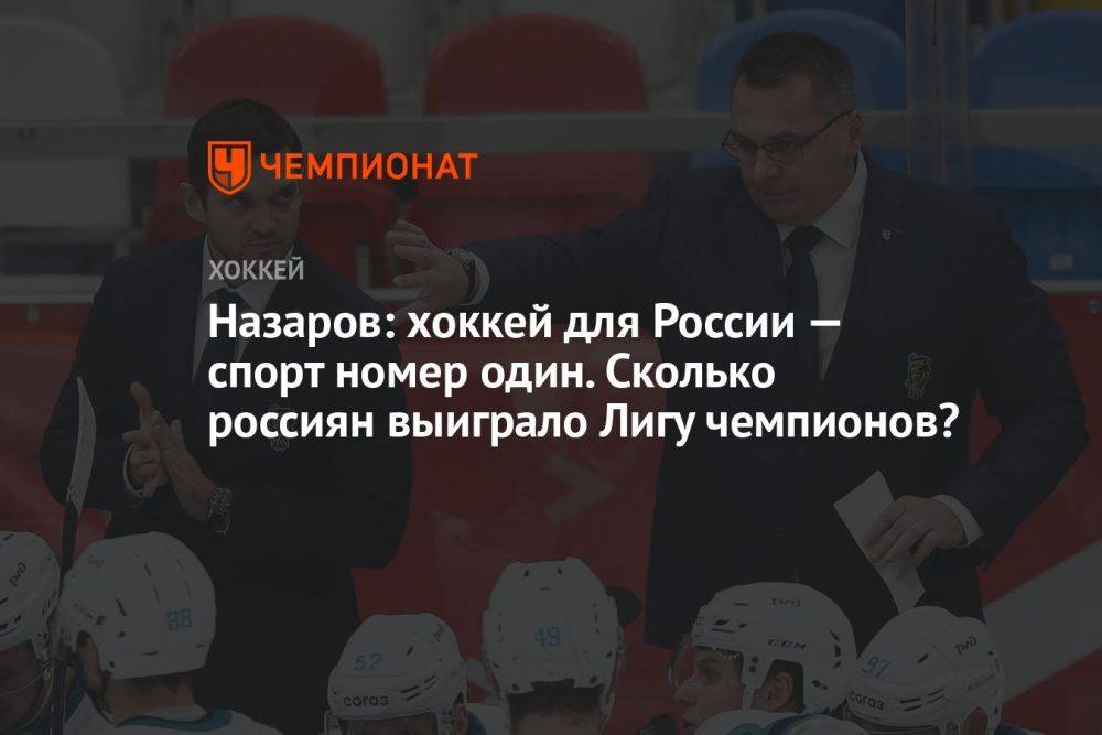 Назаров: хоккей для России — спорт номер один. Сколько россиян выиграло Лигу чемпионов?