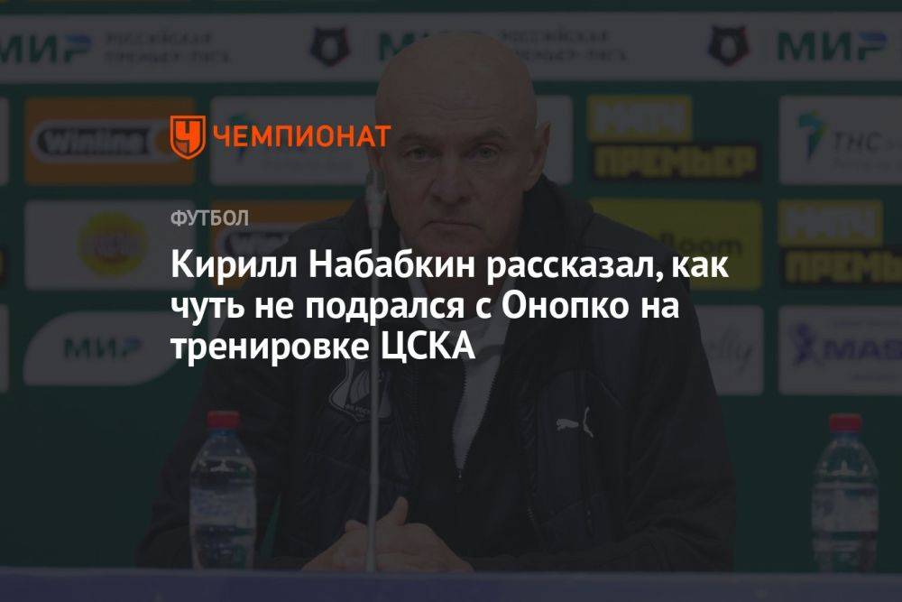 Кирилл Набабкин рассказал, как чуть не подрался с Онопко на тренировке ЦСКА