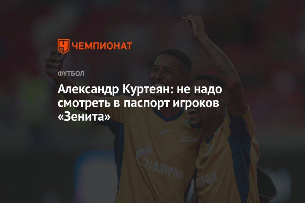 Александр Куртеян: не надо смотреть в паспорт игроков «Зенита»
