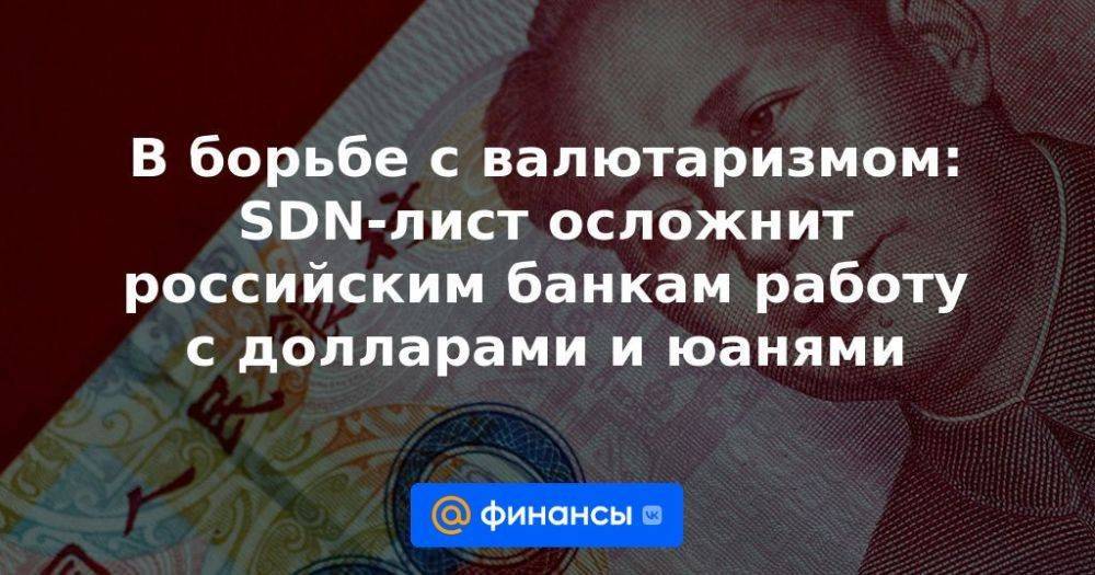 В борьбе с валютаризмом: SDN-лист осложнит российским банкам работу с долларами и юанями