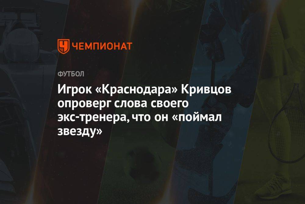 Игрок «Краснодара» Кривцов опроверг слова своего экс-тренера, что он «поймал звезду»