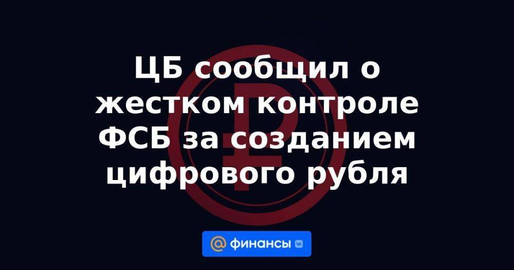 ЦБ сообщил о жестком контроле ФСБ за созданием цифрового рубля