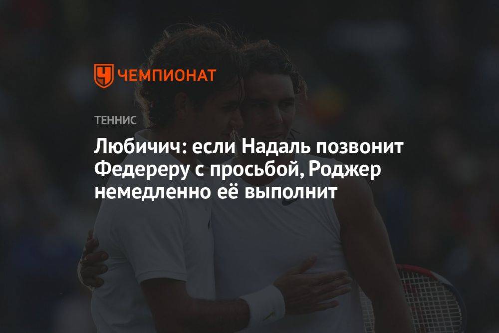 Любичич: если Надаль позвонит Федереру с просьбой, Роджер немедленно её выполнит